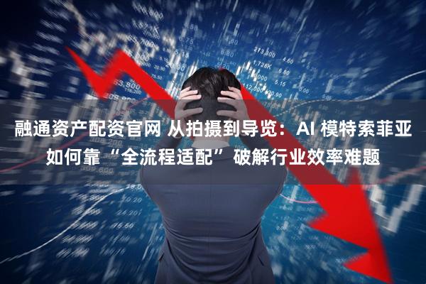 融通资产配资官网 从拍摄到导览：AI 模特索菲亚如何靠 “全流程适配” 破解行业效率难题