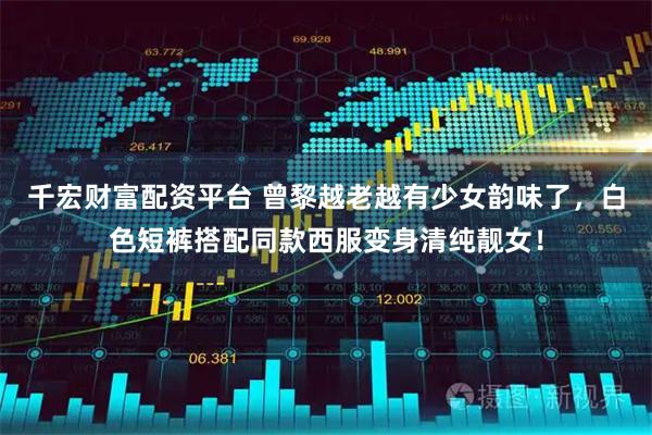 千宏财富配资平台 曾黎越老越有少女韵味了，白色短裤搭配同款西服变身清纯靓女！